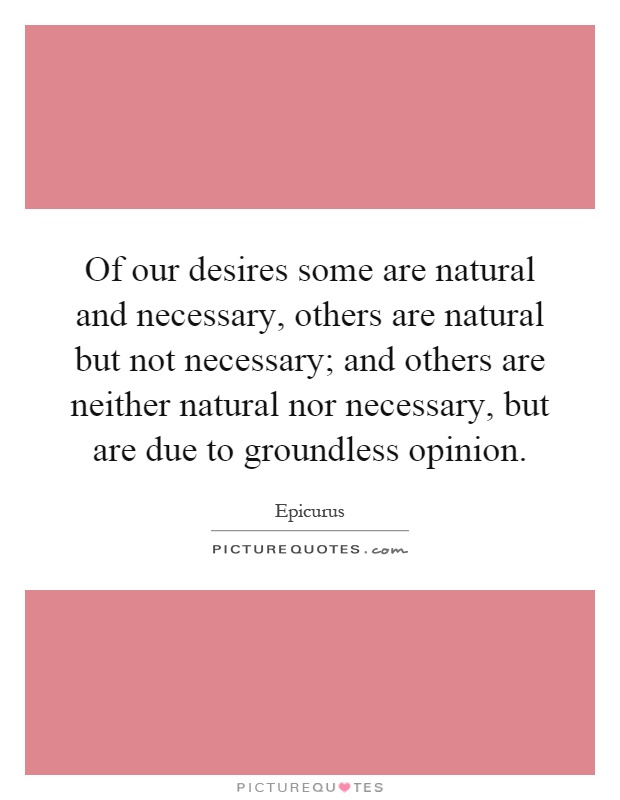Of our desires some are natural and necessary, others are natural but not necessary; and others are neither natural nor necessary, but are due to groundless opinion Picture Quote #1