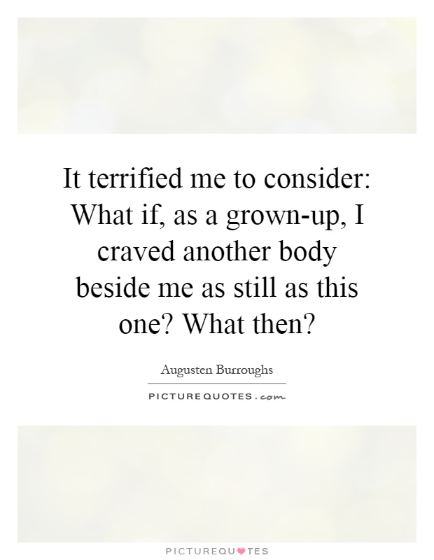It terrified me to consider: What if, as a grown-up, I craved another body beside me as still as this one? What then? Picture Quote #1