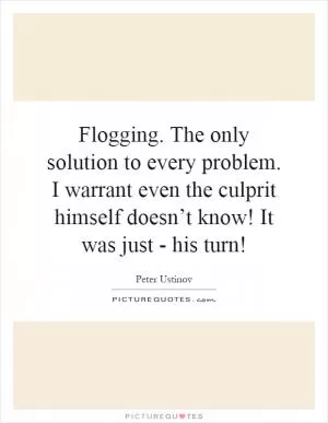 Flogging. The only solution to every problem. I warrant even the culprit himself doesn’t know! It was just - his turn! Picture Quote #1