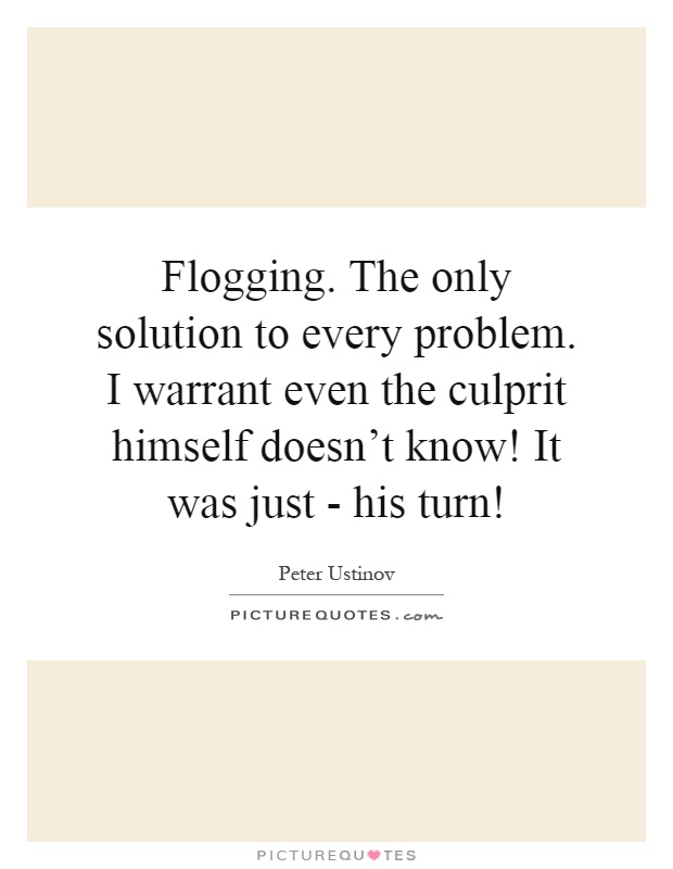 Flogging. The only solution to every problem. I warrant even the culprit himself doesn't know! It was just - his turn! Picture Quote #1
