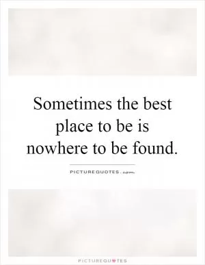 Sometimes the best place to be is nowhere to be found Picture Quote #1