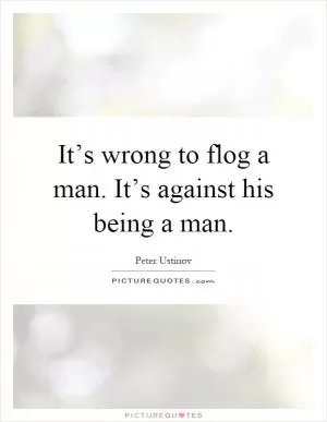 It’s wrong to flog a man. It’s against his being a man Picture Quote #1