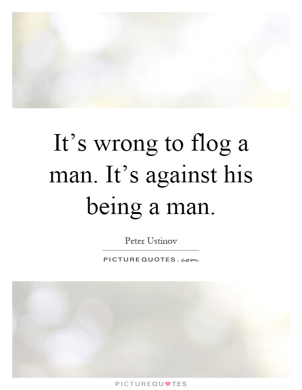 It's wrong to flog a man. It's against his being a man Picture Quote #1