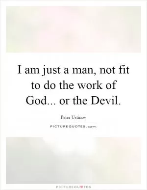 I am just a man, not fit to do the work of God... or the Devil Picture Quote #1