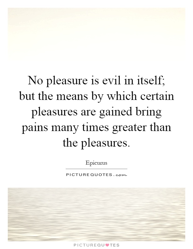 No pleasure is evil in itself; but the means by which certain pleasures are gained bring pains many times greater than the pleasures Picture Quote #1