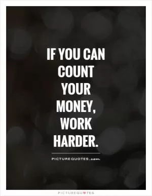 If you can count your money, work harder Picture Quote #1