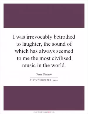 I was irrevocably betrothed to laughter, the sound of which has always seemed to me the most civilised music in the world Picture Quote #1