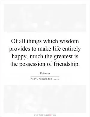 Of all things which wisdom provides to make life entirely happy, much the greatest is the possession of friendship Picture Quote #1