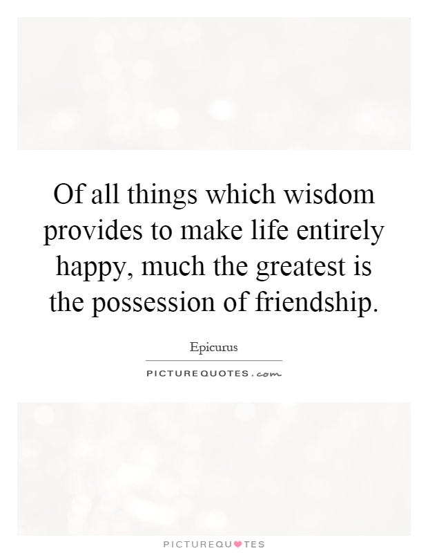 Of all things which wisdom provides to make life entirely happy, much the greatest is the possession of friendship Picture Quote #1
