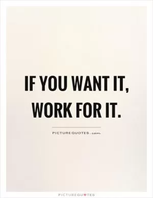 If you want it, work for it Picture Quote #1