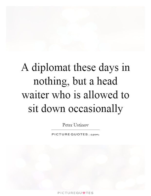 A diplomat these days in nothing, but a head waiter who is allowed to sit down occasionally Picture Quote #1