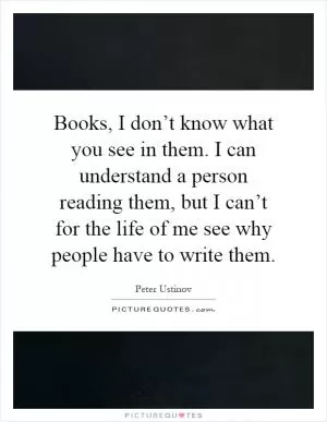 Books, I don’t know what you see in them. I can understand a person reading them, but I can’t for the life of me see why people have to write them Picture Quote #1