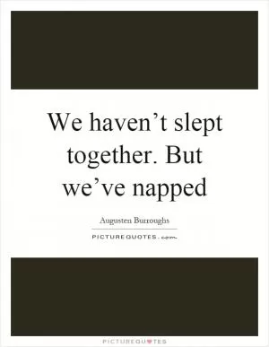 We haven’t slept together. But we’ve napped Picture Quote #1