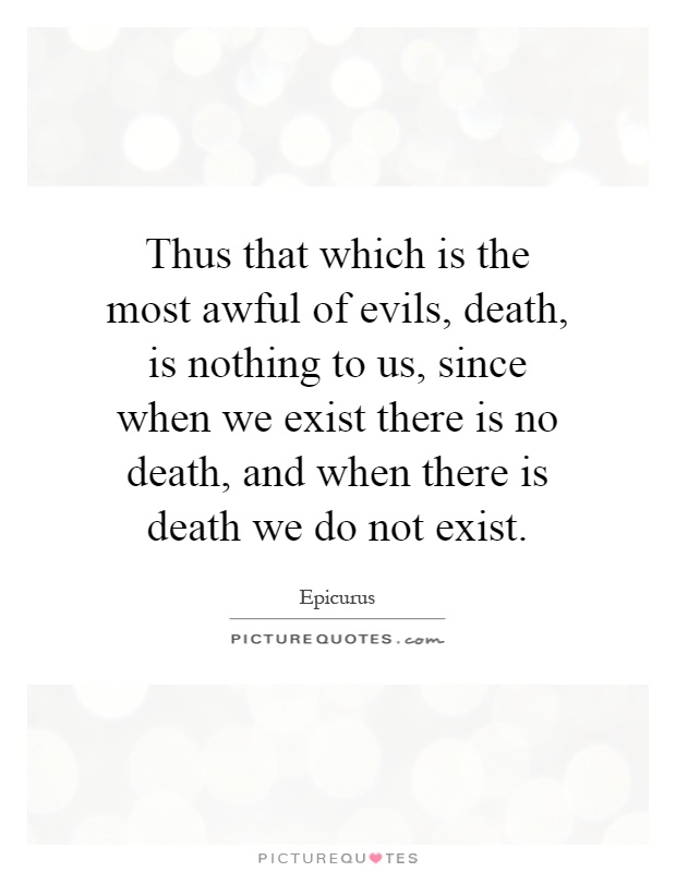 Thus that which is the most awful of evils, death, is nothing to us, since when we exist there is no death, and when there is death we do not exist Picture Quote #1