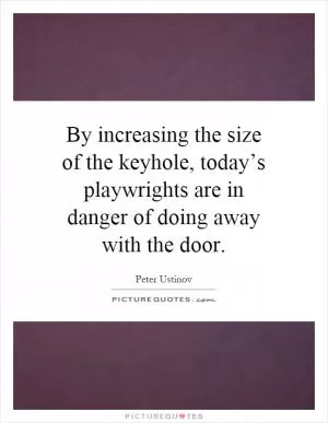 By increasing the size of the keyhole, today’s playwrights are in danger of doing away with the door Picture Quote #1