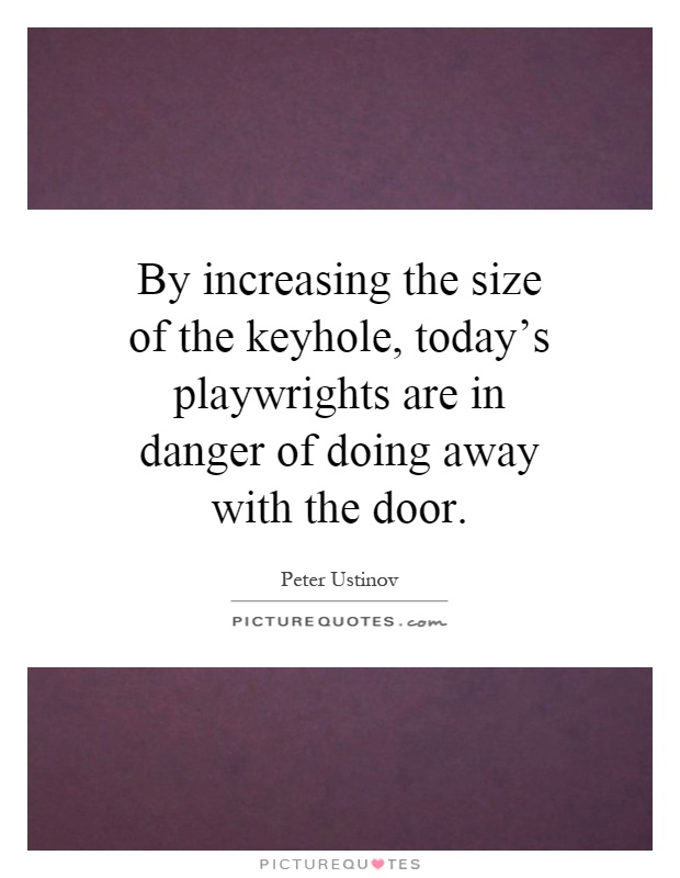 By increasing the size of the keyhole, today's playwrights are in danger of doing away with the door Picture Quote #1