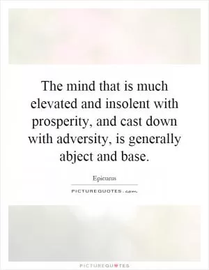 The mind that is much elevated and insolent with prosperity, and cast down with adversity, is generally abject and base Picture Quote #1