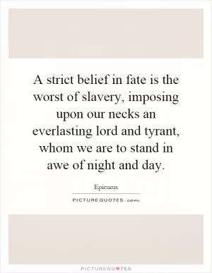 A strict belief in fate is the worst of slavery, imposing upon our necks an everlasting lord and tyrant, whom we are to stand in awe of night and day Picture Quote #1
