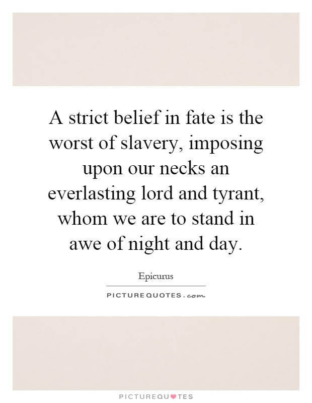 A strict belief in fate is the worst of slavery, imposing upon our necks an everlasting lord and tyrant, whom we are to stand in awe of night and day Picture Quote #1