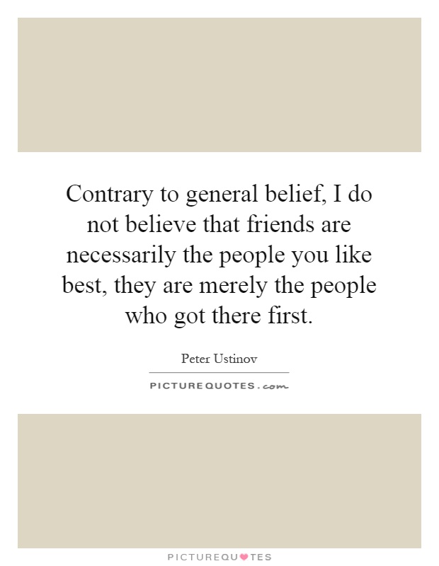 Contrary to general belief, I do not believe that friends are necessarily the people you like best, they are merely the people who got there first Picture Quote #1