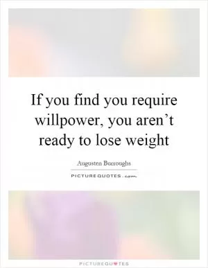 If you find you require willpower, you aren’t ready to lose weight Picture Quote #1