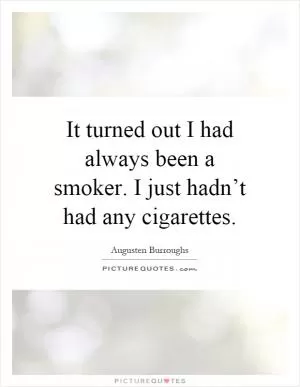 It turned out I had always been a smoker. I just hadn’t had any cigarettes Picture Quote #1