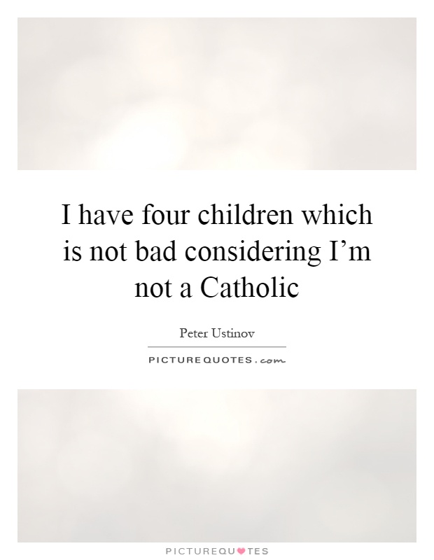 I have four children which is not bad considering I'm not a Catholic Picture Quote #1