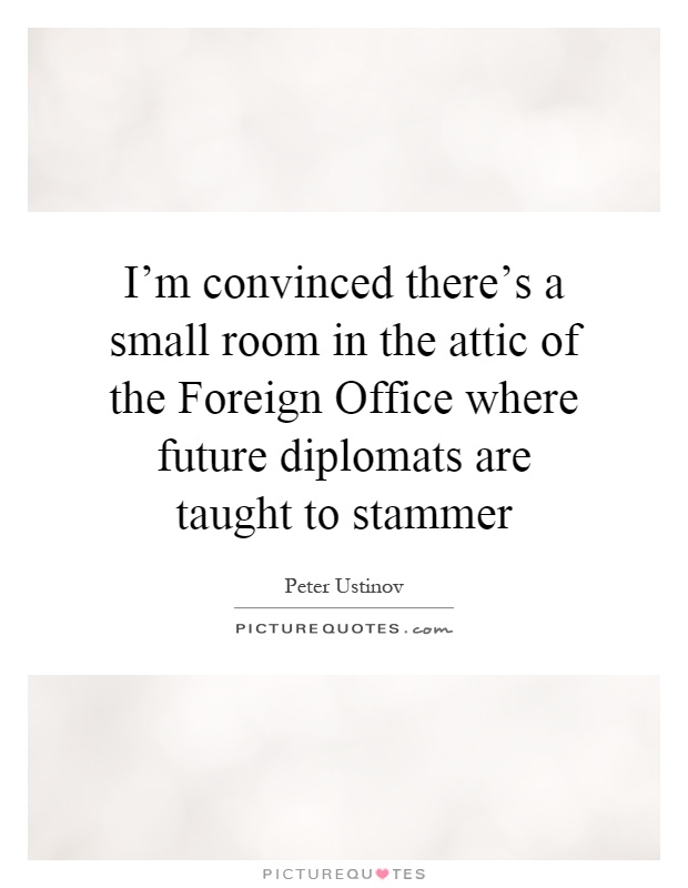 I'm convinced there's a small room in the attic of the Foreign Office where future diplomats are taught to stammer Picture Quote #1