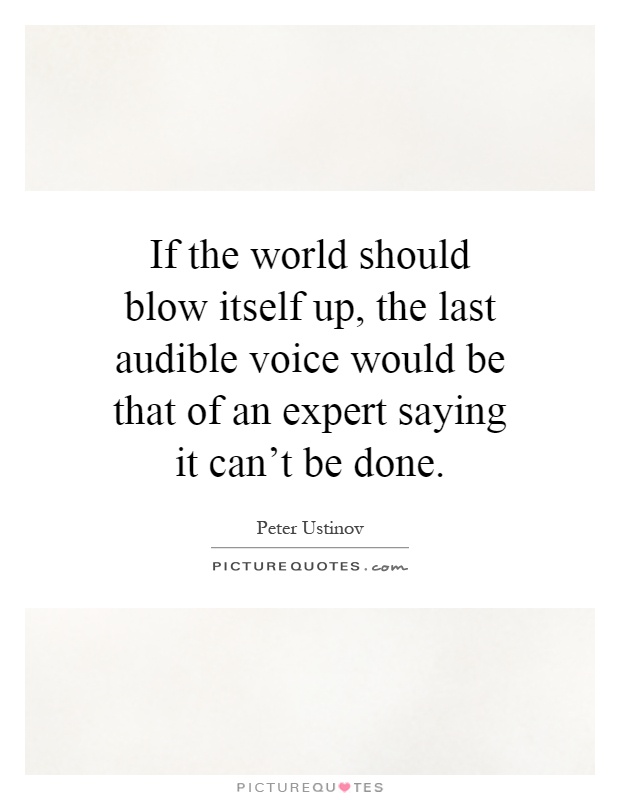 If the world should blow itself up, the last audible voice would be that of an expert saying it can't be done Picture Quote #1