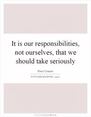 It is our responsibilities, not ourselves, that we should take seriously Picture Quote #1