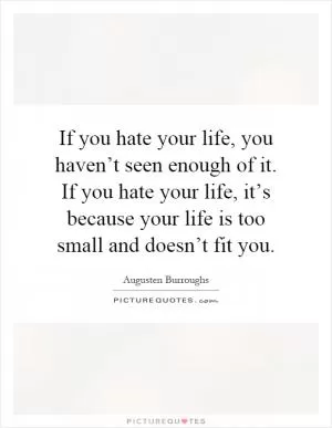 If you hate your life, you haven’t seen enough of it. If you hate your life, it’s because your life is too small and doesn’t fit you Picture Quote #1