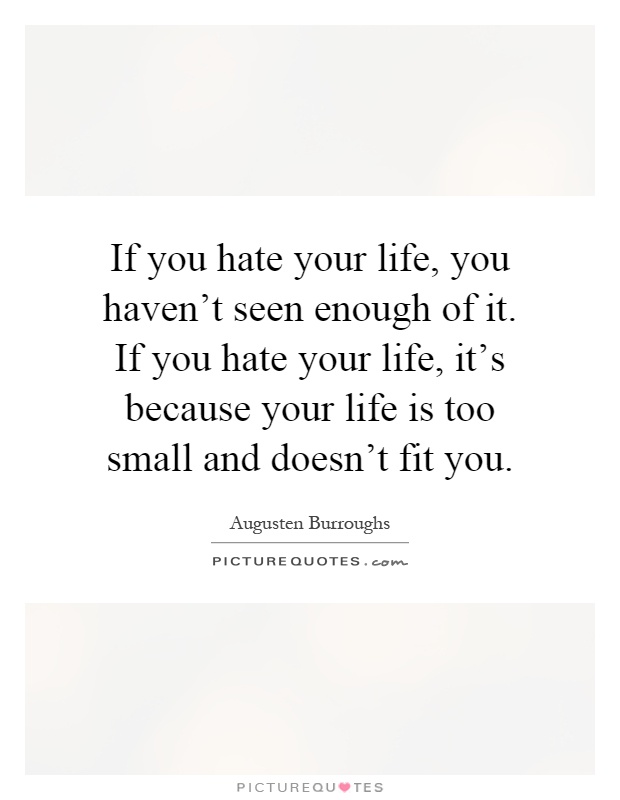 If you hate your life, you haven't seen enough of it. If you hate your life, it's because your life is too small and doesn't fit you Picture Quote #1