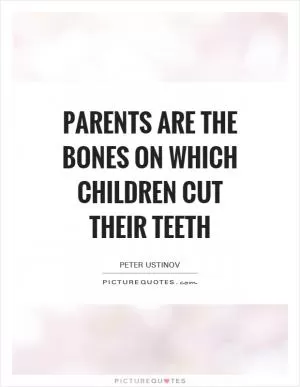 Parents are the bones on which children cut their teeth Picture Quote #1