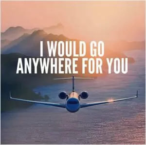 I would go anywhere for you Picture Quote #1