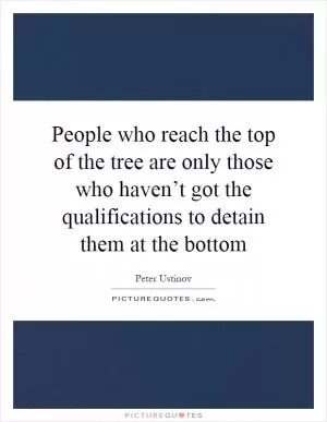 People who reach the top of the tree are only those who haven’t got the qualifications to detain them at the bottom Picture Quote #1