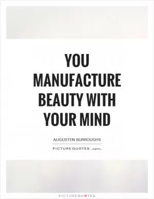 You manufacture beauty with your mind Picture Quote #1