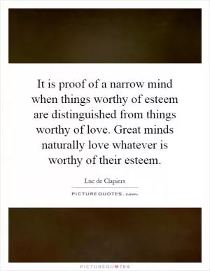 It is proof of a narrow mind when things worthy of esteem are distinguished from things worthy of love. Great minds naturally love whatever is worthy of their esteem Picture Quote #1