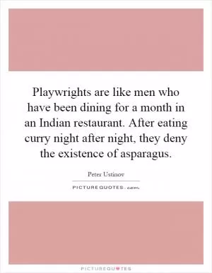 Playwrights are like men who have been dining for a month in an Indian restaurant. After eating curry night after night, they deny the existence of asparagus Picture Quote #1