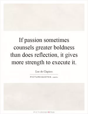 If passion sometimes counsels greater boldness than does reflection, it gives more strength to execute it Picture Quote #1