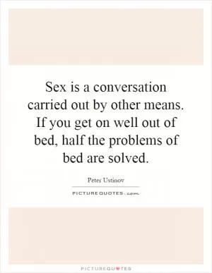 Sex is a conversation carried out by other means. If you get on well out of bed, half the problems of bed are solved Picture Quote #1
