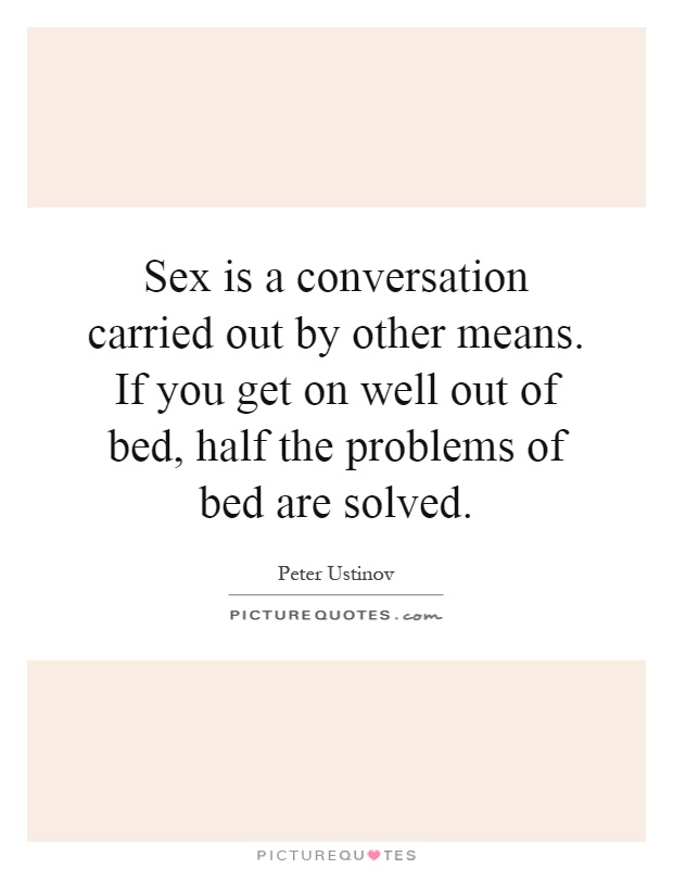 Sex is a conversation carried out by other means. If you get on well out of bed, half the problems of bed are solved Picture Quote #1