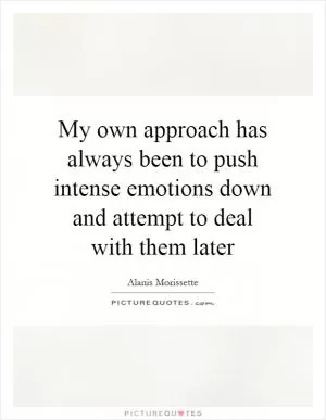 My own approach has always been to push intense emotions down and attempt to deal with them later Picture Quote #1