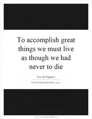 To accomplish great things we must live as though we had never to die Picture Quote #1