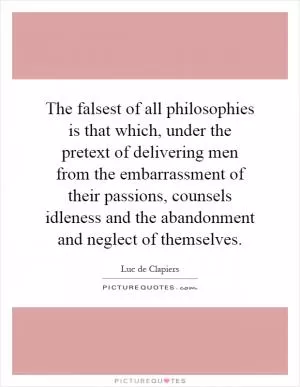 The falsest of all philosophies is that which, under the pretext of delivering men from the embarrassment of their passions, counsels idleness and the abandonment and neglect of themselves Picture Quote #1