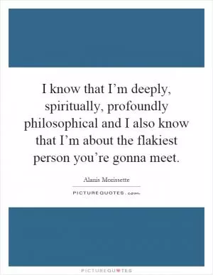 I know that I’m deeply, spiritually, profoundly philosophical and I also know that I’m about the flakiest person you’re gonna meet Picture Quote #1