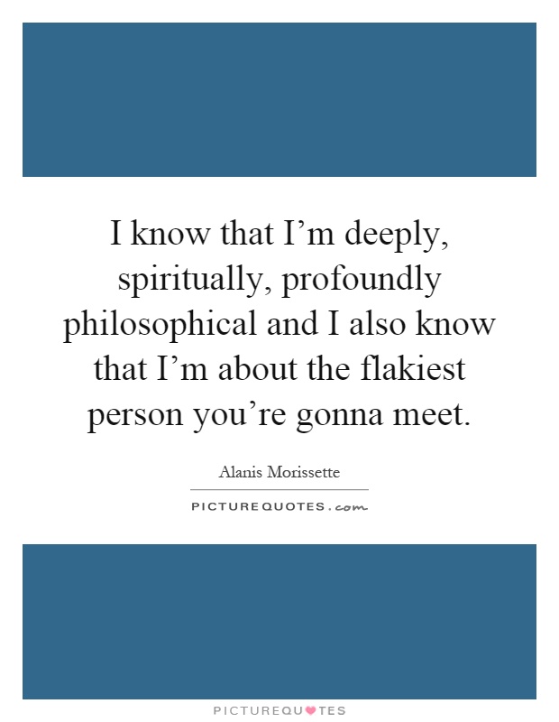 I know that I'm deeply, spiritually, profoundly philosophical and I also know that I'm about the flakiest person you're gonna meet Picture Quote #1