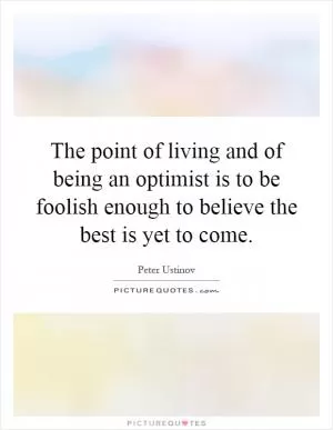 The point of living and of being an optimist is to be foolish enough to believe the best is yet to come Picture Quote #1