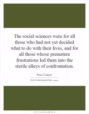The social sciences were for all those who had not yet decided what to do with their lives, and for all those whose premature frustrations led them into the sterile alleys of confrontation Picture Quote #1