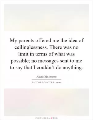 My parents offered me the idea of ceilinglessness. There was no limit in terms of what was possible; no messages sent to me to say that I couldn’t do anything Picture Quote #1