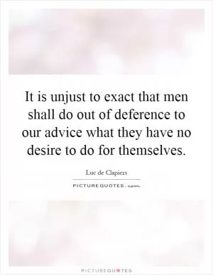 It is unjust to exact that men shall do out of deference to our advice what they have no desire to do for themselves Picture Quote #1